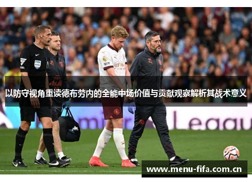 以防守视角重读德布劳内的全能中场价值与贡献观察解析其战术意义