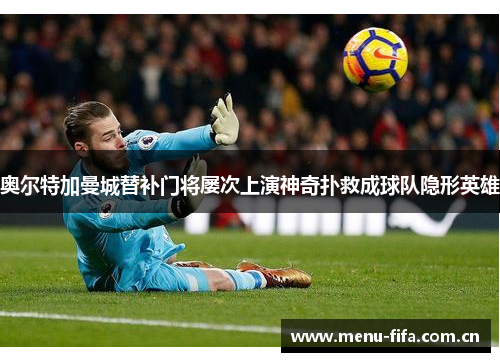 奥尔特加曼城替补门将屡次上演神奇扑救成球队隐形英雄 奥尔特加曼城替补门将屡次上演神奇扑救成球队隐形英雄